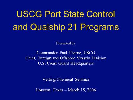 USCG Port State Control and Qualship 21 Programs Presented by Commander Paul Thorne, USCG Chief, Foreign and Offshore Vessels Division U.S. Coast Guard.