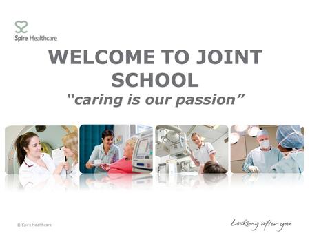 WELCOME TO JOINT SCHOOL “caring is our passion” © Spire Healthcare.