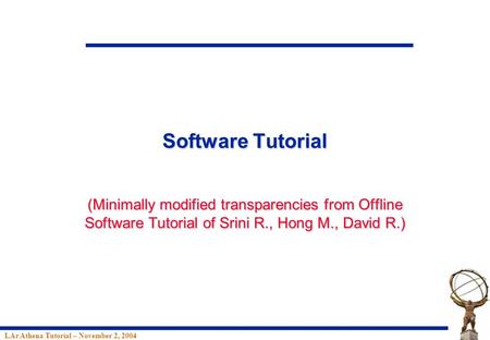 LAr Athena Tutorial – November 2, 2004 Software Tutorial (Minimally modified transparencies from Offline Software Tutorial of Srini R., Hong M., David.