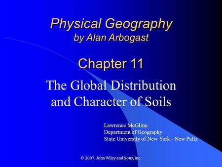 © 2007, John Wiley and Sons, Inc. Physical Geography by Alan Arbogast Chapter 11 The Global Distribution and Character of Soils Lawrence McGlinn Department.