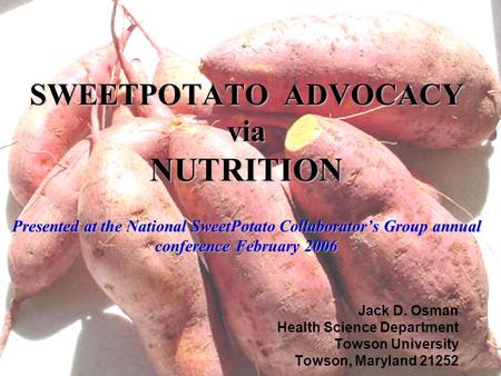SWEETPOTATO ADVOCACY via NUTRITION Presented at the National SweetPotato Collaborator’s Group annual conference February 2006 Jack D. Osman Health Science.