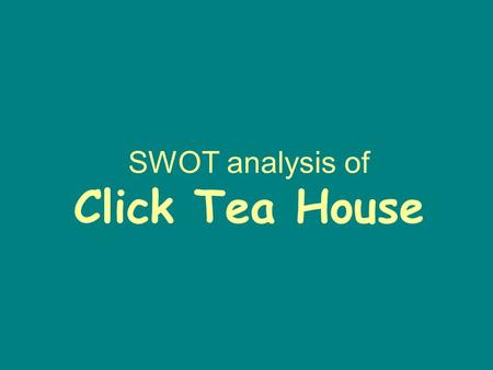 SWOT analysis of Click Tea House. Strengths Geographically close to the target market. A wide range of clean and tasty food Lower price comparing with.