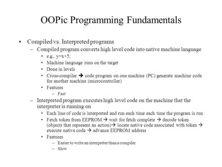 OOPic Programming Fundamentals Compiled vs. Interpreted programs –Compiled program converts high level code into native machine language e.g., y=x+5; Machine.