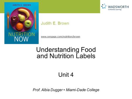 Judith E. Brown Prof. Albia Dugger Miami-Dade College www.cengage.com/nutrition/brown Understanding Food and Nutrition Labels Unit 4.