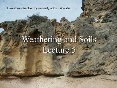 Weathering and Soils Lecture 5 Limestone dissolved by naturally acidic rainwater.