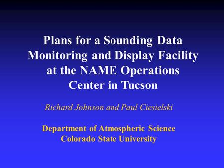 Plans for a Sounding Data Monitoring and Display Facility at the NAME Operations Center in Tucson Richard Johnson and Paul Ciesielski Department of Atmospheric.