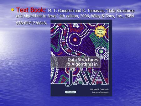 Text Book: M. T. Goodrich and R. Tamassia, Data Structures and Algorithms in Java, 4th edition, 2006, Wiley & Sons, Inc., ISBN 978-0471738848. Text Book: