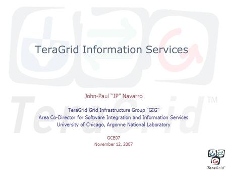 TeraGrid Information Services John-Paul “JP” Navarro TeraGrid Grid Infrastructure Group “GIG” Area Co-Director for Software Integration and Information.
