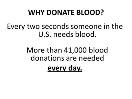 WHY DONATE BLOOD? Every two seconds someone in the U.S. needs blood. More than 41,000 blood donations are needed every day.