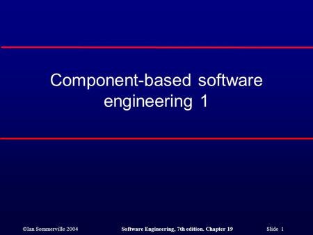 ©Ian Sommerville 2004Software Engineering, 7th edition. Chapter 19 Slide 1 Component-based software engineering 1.