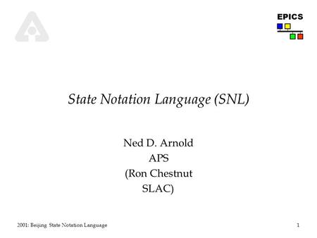 1 2001: Beijing State Notation Language EPICS State Notation Language (SNL) Ned D. Arnold APS (Ron Chestnut SLAC)