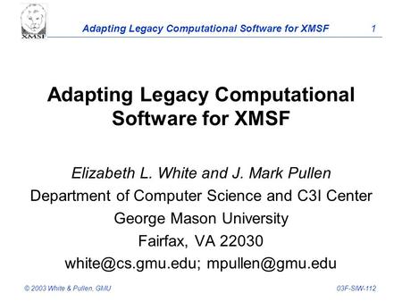 Adapting Legacy Computational Software for XMSF 1 © 2003 White & Pullen, GMU03F-SIW-112 Adapting Legacy Computational Software for XMSF Elizabeth L. White.