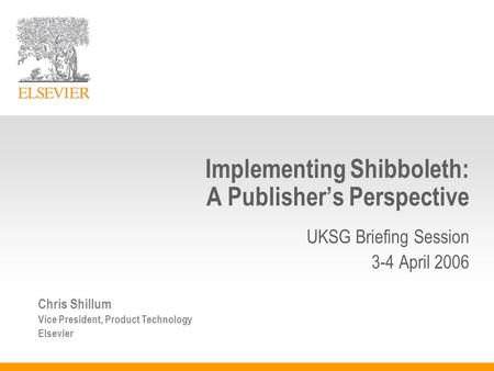 Implementing Shibboleth: A Publisher’s Perspective Chris Shillum Vice President, Product Technology Elsevier UKSG Briefing Session 3-4 April 2006.