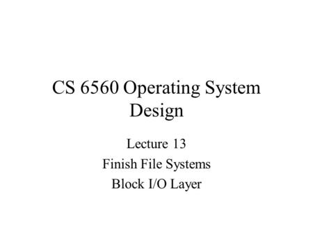 CS 6560 Operating System Design Lecture 13 Finish File Systems Block I/O Layer.