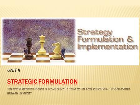 UNIT II.  Strategy formulation refers to the process of choosing the most appropriate course of action for the realization of organizational goals.