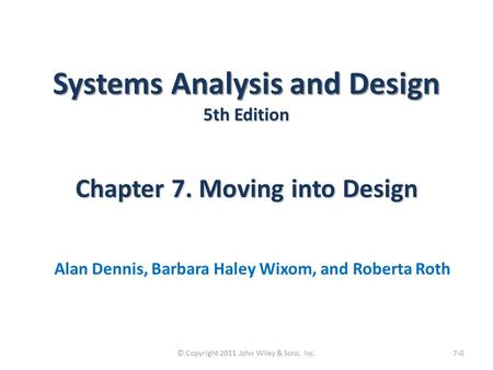 Systems Analysis and Design 5th Edition Chapter 7. Moving into Design Alan Dennis, Barbara Haley Wixom, and Roberta Roth 7-0© Copyright 2011 John Wiley.