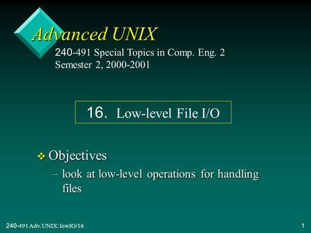 240-491 Adv. UNIX: lowIO/161 Advanced UNIX v Objectives –look at low-level operations for handling files 240-491 Special Topics in Comp. Eng. 2 Semester.