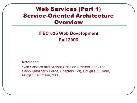 Web Services (Part 1) Service-Oriented Architecture Overview ITEC 625 Web Development Fall 2006 Reference: Web Services and Service-Oriented Architectures.