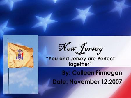 “You and Jersey are Perfect together” By: Colleen Finnegan Date: November 12,2007 New Jersey.