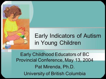 Early Indicators of Autism in Young Children Early Childhood Educators of BC Provincial Conference, May 13, 2004 Pat Mirenda, Ph.D. University of British.