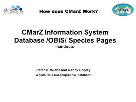Peter H. Wiebe and Nancy Copley Woods Hole Oceanographic Institution How does CMarZ Work? CMarZ Information System Database /OBIS/ Species Pages -handouts-