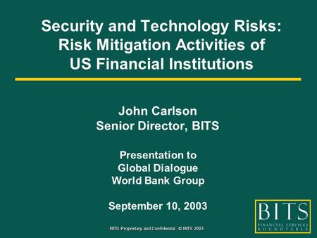 BITS Proprietary and Confidential © BITS 2003. Security and Technology Risks: Risk Mitigation Activities of US Financial Institutions John Carlson Senior.