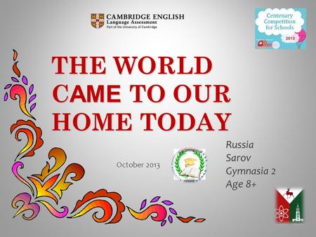 THE WORLD C AME TO OUR HOME TODAY RussiaSarov Gymnasia 2 Age 8+ October 2013.