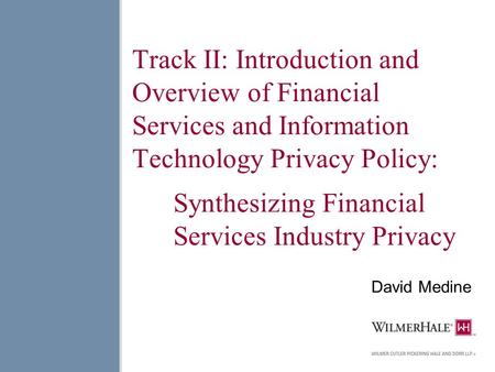 Track II: Introduction and Overview of Financial Services and Information Technology Privacy Policy: Synthesizing Financial Services Industry Privacy David.