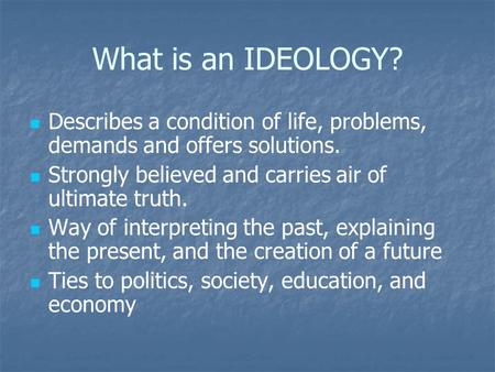 What is an IDEOLOGY? Describes a condition of life, problems, demands and offers solutions. Strongly believed and carries air of ultimate truth. Way of.