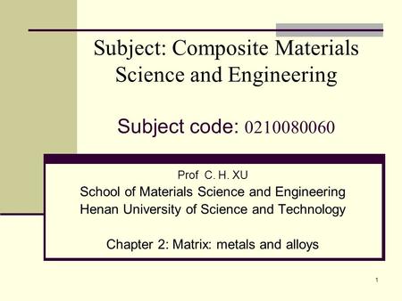1 Subject: Composite Materials Science and Engineering Subject code: 0210080060 Prof C. H. XU School of Materials Science and Engineering Henan University.
