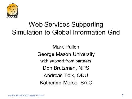 DMSO Technical Exchange 3 Oct 03 1 Web Services Supporting Simulation to Global Information Grid Mark Pullen George Mason University with support from.