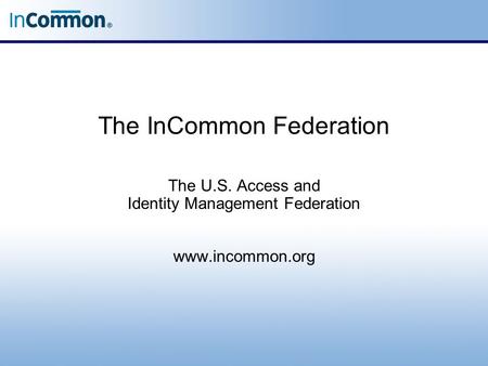 The InCommon Federation The U.S. Access and Identity Management Federation www.incommon.org.