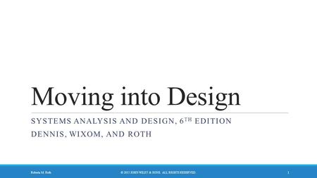 Moving into Design SYSTEMS ANALYSIS AND DESIGN, 6 TH EDITION DENNIS, WIXOM, AND ROTH © 2015 JOHN WILEY & SONS. ALL RIGHTS RESERVED. 1 Roberta M. Roth.