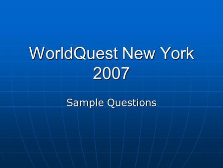 WorldQuest New York 2007 Sample Questions. The WorldQuest NY competition will consist of 10 rounds of 10 questions each. The questions will be presented.