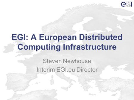 EGI: A European Distributed Computing Infrastructure Steven Newhouse Interim EGI.eu Director.
