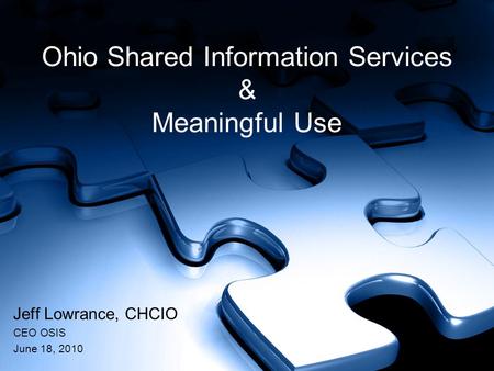 Ohio Shared Information Services & Meaningful Use Jeff Lowrance, CHCIO CEO OSIS June 18, 2010.