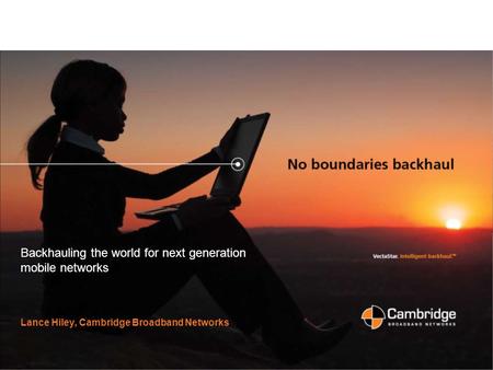 Slide 1 Backhauling the world for next generation mobile networks Lance Hiley, Cambridge Broadband Networks.