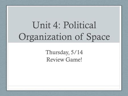 Unit 4: Political Organization of Space Thursday, 5/14 Review Game!