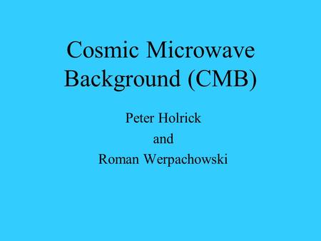 Cosmic Microwave Background (CMB) Peter Holrick and Roman Werpachowski.
