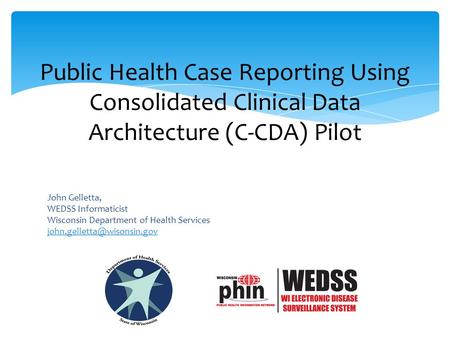 Public Health Case Reporting Using Consolidated Clinical Data Architecture (C-CDA) Pilot John Gelletta, WEDSS Informaticist Wisconsin Department of Health.