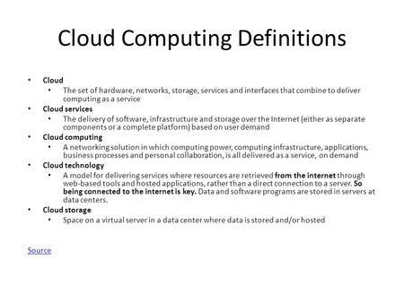 Cloud Computing Definitions Cloud The set of hardware, networks, storage, services and interfaces that combine to deliver computing as a service Cloud.