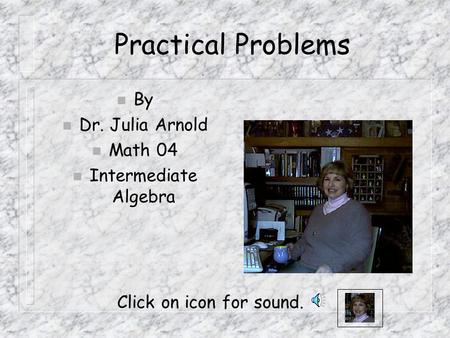 Practical Problems n By n Dr. Julia Arnold n Math 04 n Intermediate Algebra Click on icon for sound.