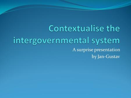 A surprise presentation by Jan-Gustav. The intergovernmental system The intergovernmental system is surprisingly open and accessible The system is meaningful.
