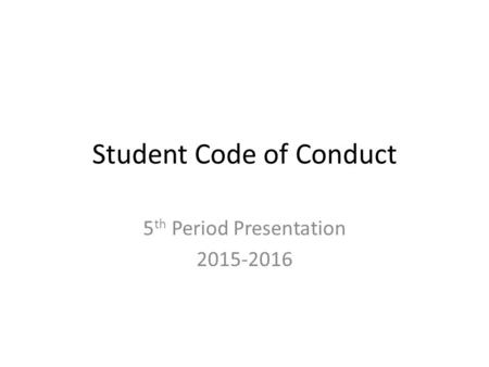 Student Code of Conduct 5 th Period Presentation 2015-2016.
