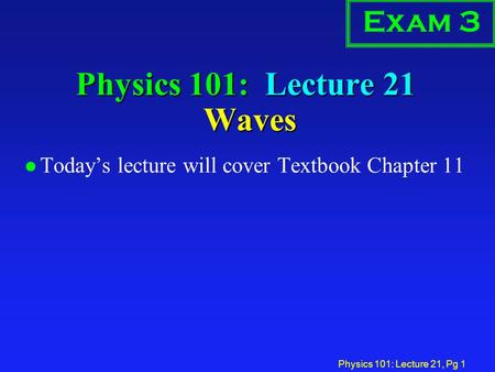 Physics 101: Lecture 21, Pg 1 Physics 101: Lecture 21 Waves Exam 3 l Today’s lecture will cover Textbook Chapter 11.