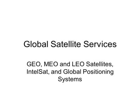 Global Satellite Services GEO, MEO and LEO Satellites, IntelSat, and Global Positioning Systems.