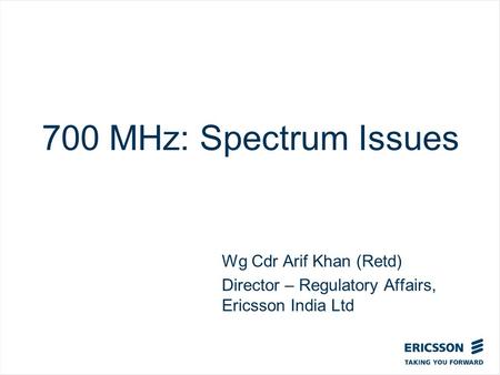 Slide title In CAPITALS 50 pt Slide subtitle 32 pt 700 MHz: Spectrum Issues Wg Cdr Arif Khan (Retd) Director – Regulatory Affairs, Ericsson India Ltd.