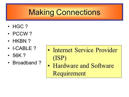 Making Connections HGC ? PCCW ? HKBN ? I-CABLE ? 56K ? Broadband ? Internet Service Provider (ISP) Hardware and Software Requirement.