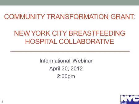 COMMUNITY TRANSFORMATION GRANT: NEW YORK CITY BREASTFEEDING HOSPITAL COLLABORATIVE Informational Webinar April 30, 2012 2:00pm 1.