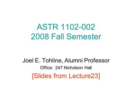 ASTR 1102-002 2008 Fall Semester Joel E. Tohline, Alumni Professor Office: 247 Nicholson Hall [Slides from Lecture23]
